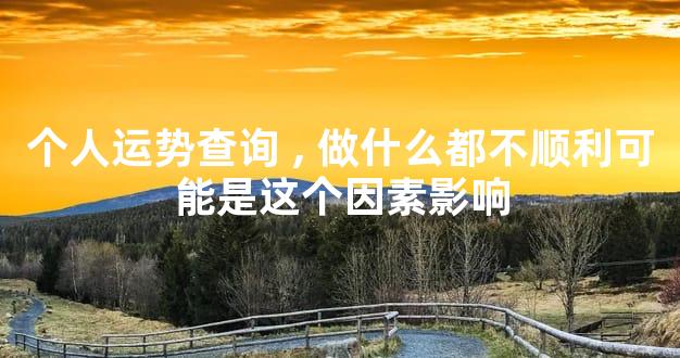 个人运势查询,做什么都不顺利可能是这个因素影响